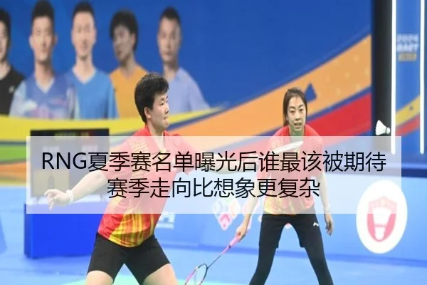 RNG夏季赛名单曝光后谁最该被期待赛季走向比想象更复杂 - xingkongtiyu